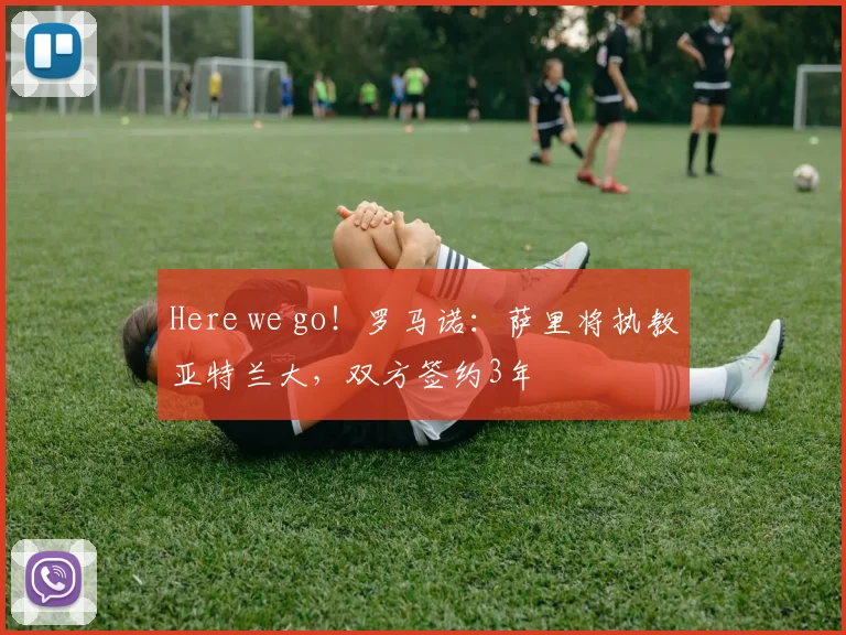 Here we go！罗马诺：萨里将执教亚特兰大，双方签约3年