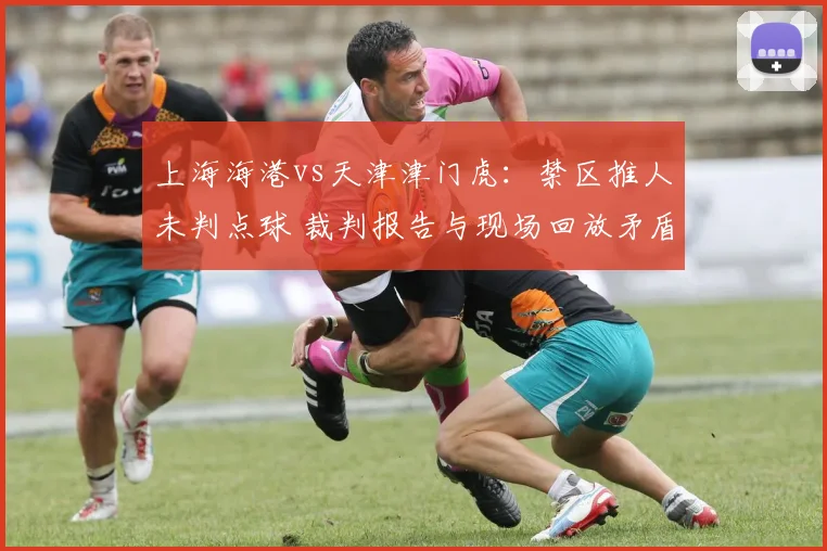 上海海港vs天津津门虎:禁区推人未判点球 裁判报告与现场回放矛盾