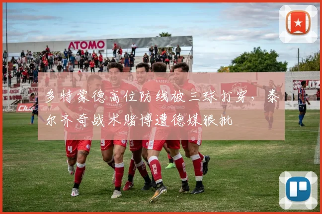 多特蒙德高位防线被三球打穿,泰尔齐奇战术赌博遭德媒狠批
