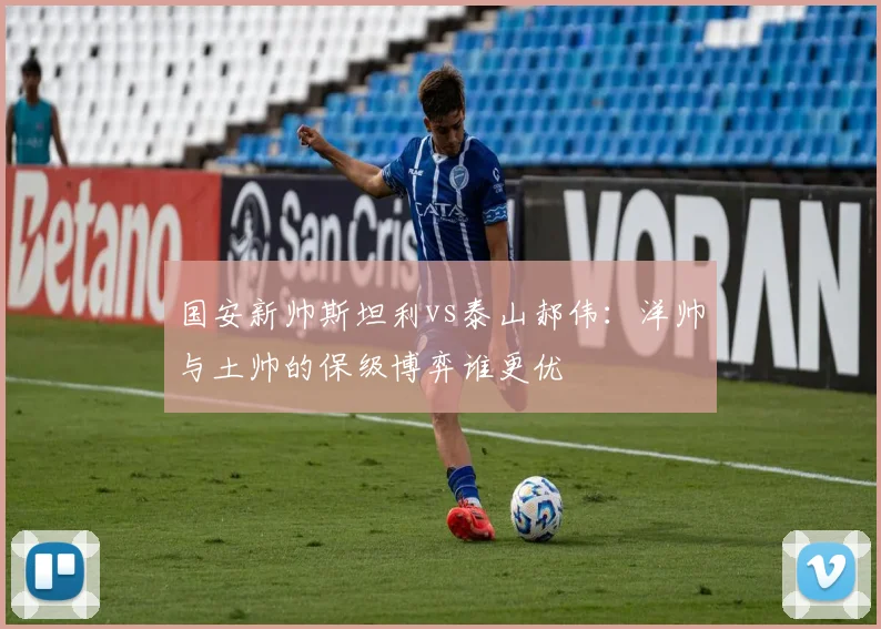 国安新帅斯坦利vs泰山郝伟：洋帅与土帅的保级博弈谁更优