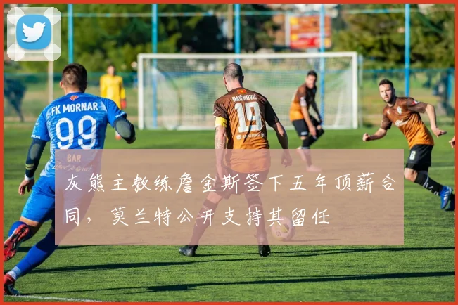 灰熊主教练詹金斯签下五年顶薪合同，莫兰特公开支持其留任