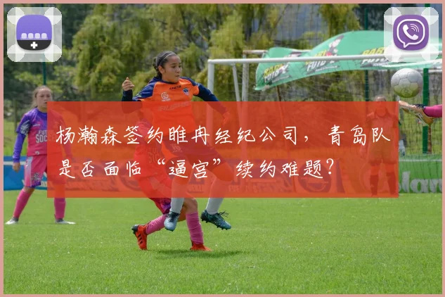 杨瀚森签约睢冉经纪公司，青岛队是否面临“逼宫”续约难题？