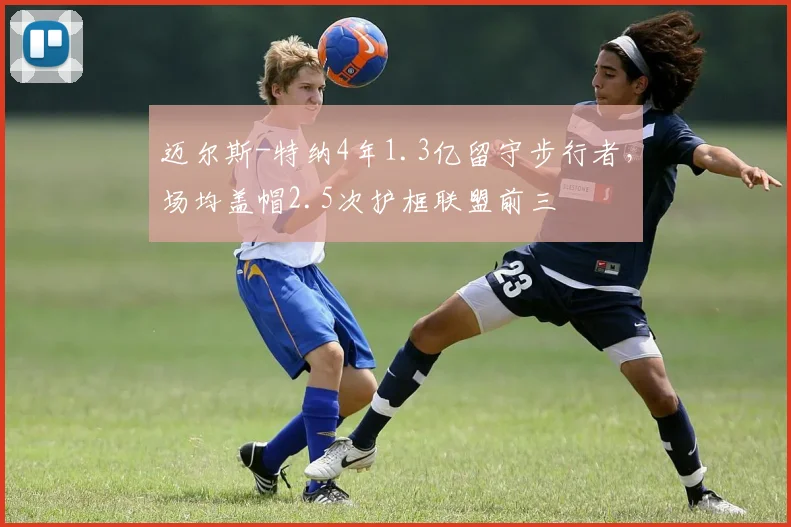 迈尔斯-特纳4年1.3亿留守步行者,场均盖帽2.5次护框联盟前三