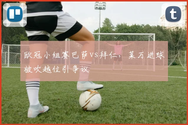 欧冠小组赛巴萨vs拜仁，莱万进球被吹越位引争议